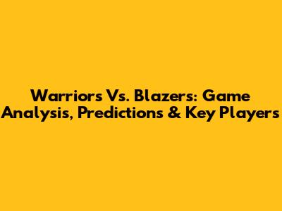 Warriors Vs. Blazers: Game Analysis, Predictions & Key Players