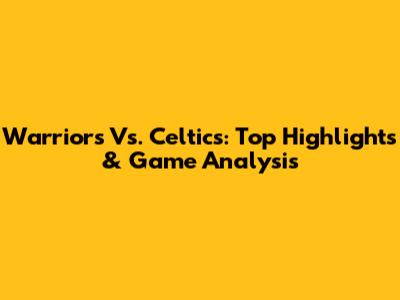 Warriors Vs. Celtics: Top Highlights & Game Analysis