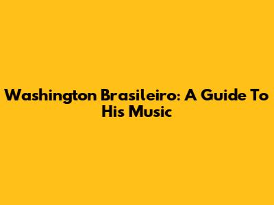Washington Brasileiro: A Guide To His Music
