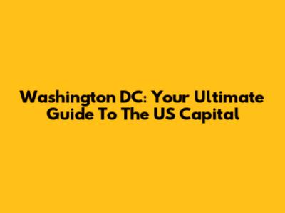 Washington DC: Your Ultimate Guide To The US Capital