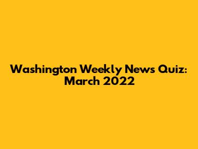 Washington Weekly News Quiz: March 2022