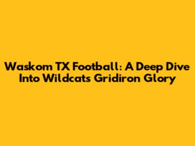 Waskom TX Football: A Deep Dive Into Wildcats Gridiron Glory