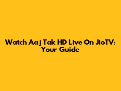 Watch Aaj Tak HD Live On JioTV: Your Guide