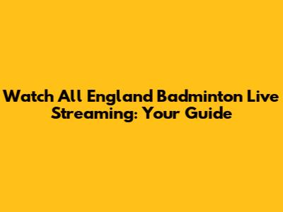 Watch All England Badminton Live Streaming: Your Guide