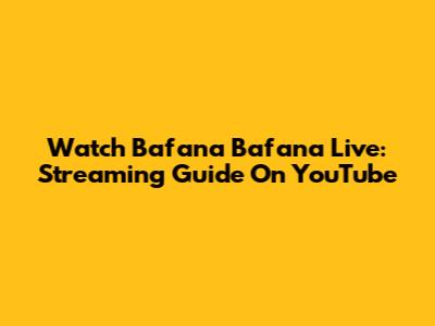 Watch Bafana Bafana Live: Streaming Guide On YouTube