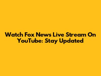 Watch Fox News Live Stream On YouTube: Stay Updated