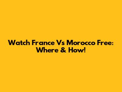 Watch France Vs Morocco Free: Where & How!