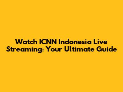 Watch ICNN Indonesia Live Streaming: Your Ultimate Guide