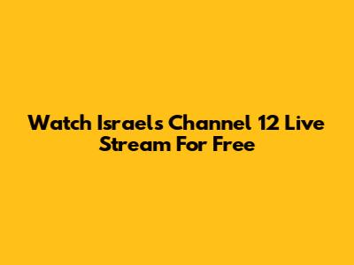 Watch Israel's Channel 12 Live Stream For Free