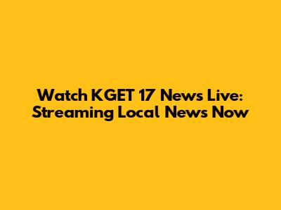 Watch KGET 17 News Live: Streaming Local News Now