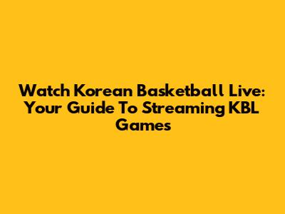 Watch Korean Basketball Live: Your Guide To Streaming KBL Games