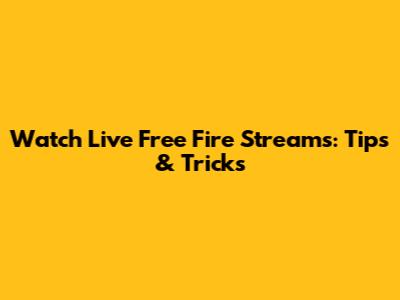 Watch Live Free Fire Streams: Tips & Tricks