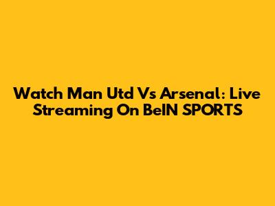 Watch Man Utd Vs Arsenal: Live Streaming On BeIN SPORTS