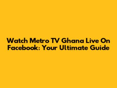 Watch Metro TV Ghana Live On Facebook: Your Ultimate Guide