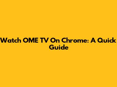 Watch OME TV On Chrome: A Quick Guide