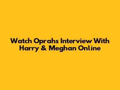 Watch Oprah's Interview With Harry & Meghan Online