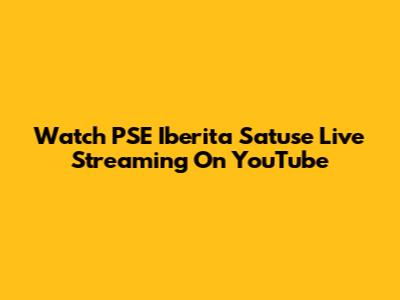 Watch PSE Iberita Satuse Live Streaming On YouTube