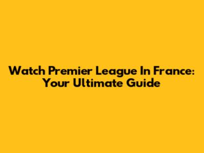 Watch Premier League In France: Your Ultimate Guide