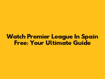 Watch Premier League In Spain Free: Your Ultimate Guide