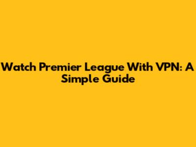 Watch Premier League With VPN: A Simple Guide