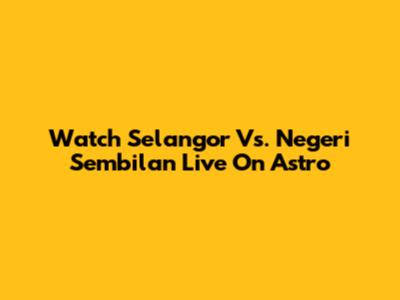 Watch Selangor Vs. Negeri Sembilan Live On Astro
