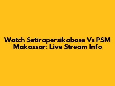 Watch Setirapersikabose Vs PSM Makassar: Live Stream Info
