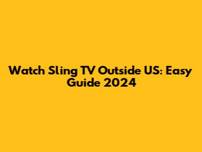 Watch Sling TV Outside US: Easy Guide 2024
