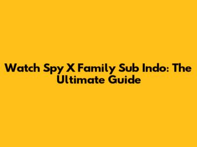 Watch Spy X Family Sub Indo: The Ultimate Guide