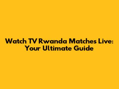 Watch TV Rwanda Matches Live: Your Ultimate Guide
