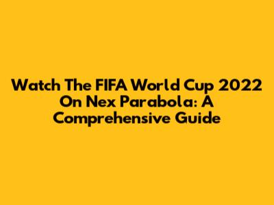 Watch The FIFA World Cup 2022 On Nex Parabola: A Comprehensive Guide