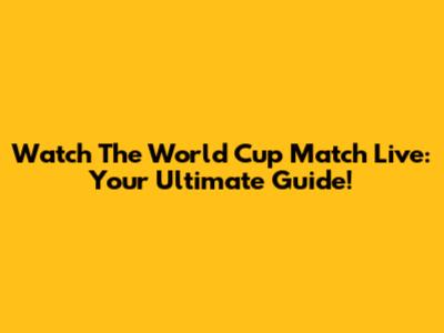Watch The World Cup Match Live: Your Ultimate Guide!