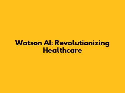 Watson AI: Revolutionizing Healthcare
