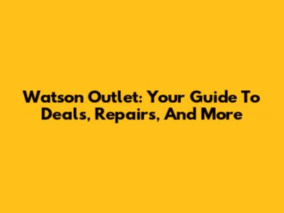 Watson Outlet: Your Guide To Deals, Repairs, And More
