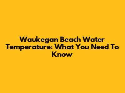 Waukegan Beach Water Temperature: What You Need To Know