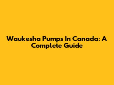 Waukesha Pumps In Canada: A Complete Guide
