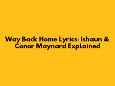 Way Back Home Lyrics: Ishaun & Conor Maynard Explained