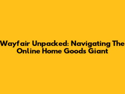 Wayfair Unpacked: Navigating The Online Home Goods Giant