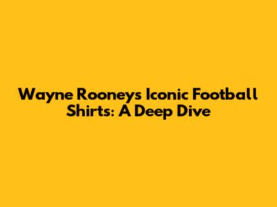 Wayne Rooney's Iconic Football Shirts: A Deep Dive
