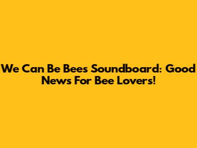 We Can Be Bees Soundboard: Good News For Bee Lovers!