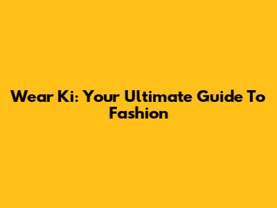 Wear Ki: Your Ultimate Guide To Fashion