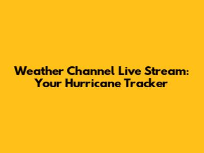 Weather Channel Live Stream: Your Hurricane Tracker