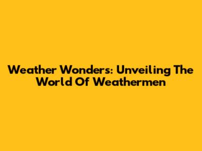 Weather Wonders: Unveiling The World Of Weathermen