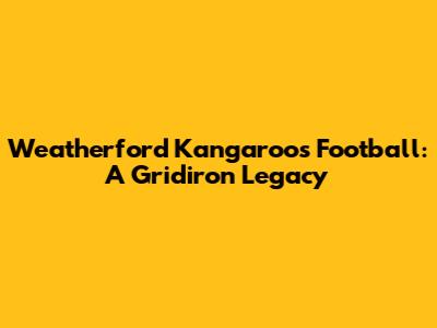 Weatherford Kangaroos Football: A Gridiron Legacy