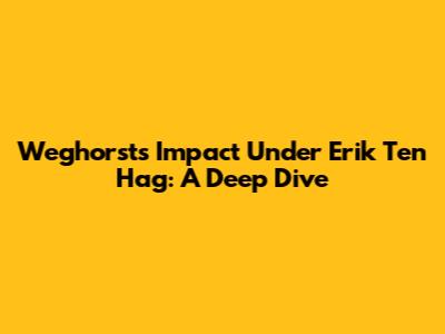 Weghorst's Impact Under Erik Ten Hag: A Deep Dive