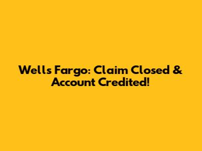 Wells Fargo: Claim Closed & Account Credited!