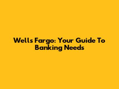 Wells Fargo: Your Guide To Banking Needs