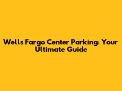 Wells Fargo Center Parking: Your Ultimate Guide