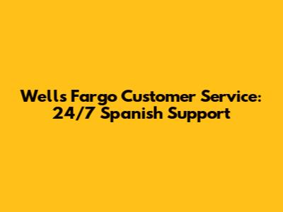 Wells Fargo Customer Service: 24/7 Spanish Support