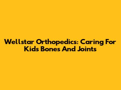 Wellstar Orthopedics: Caring For Kids' Bones And Joints
