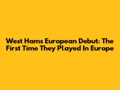 West Ham's European Debut: The First Time They Played In Europe
